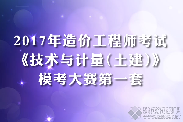 2017年造价工程师考试《技术与计量(土建)》模考大赛第一套.png